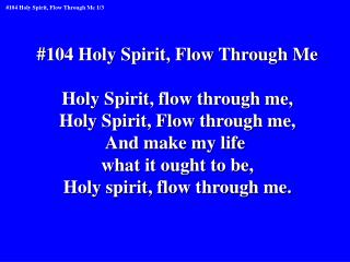 #104 Holy Spirit, Flow Through Me Holy Spirit, flow through me, Holy Spirit, Flow through me,