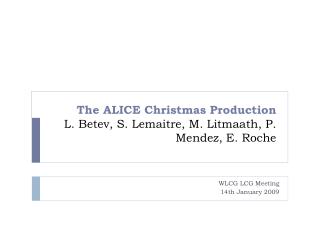 The ALICE Christmas Production L. Betev, S. Lemaitre, M. Litmaath, P. Mendez, E. Roche