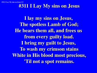 #311 I Lay My sins on Jesus I lay my sins on Jesus, The spotless Lamb of God;