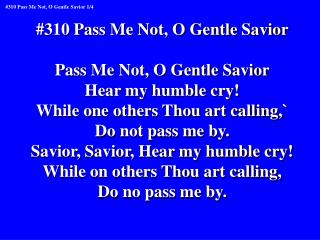 #310 Pass Me Not, O Gentle Savior Pass Me Not, O Gentle Savior Hear my humble cry!