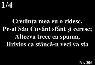 Credin ț a mea eu o zidesc, Pe-al S ă u Cuv â nt sf â nt ș i ceresc; Altceva trece ca spuma,