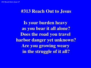 #313 Reach Out to Jesus Is your burden heavy as you bear it all alone? Does the road you travel