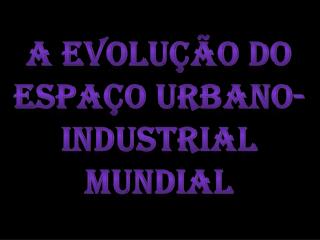 A evolução do espaço urbano-industrial mundial