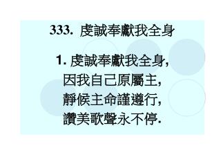 333. 虔誠奉獻我全身 1. 虔誠奉獻我全身 , 因我自己原屬主 , 靜候主命謹遵行 , 讚美歌聲永不停 .