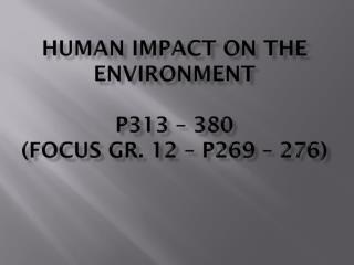 Human impact on the Environment p313 – 380 (Focus Gr. 12 – p269 – 276)