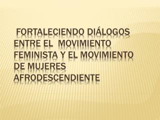 Fortaleciendo diálogos entre el  movimiento feminista y el movimiento de mujeres afrodescendiente