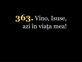 363. Vino, Isuse, azi în viaţa mea!