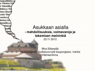 Asukkaan asialla - mahdollisuuksia, voimavaroja ja tekemisen meininkiä 23.11.2012 Mira Sillanpää