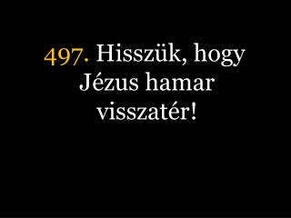 497. Hisszük, hogy Jézus hamar visszatér!