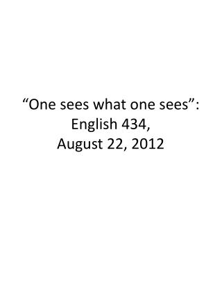 “One sees what one sees”: English 434, August 22, 2012