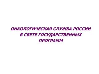 ОНКОЛОГИЧЕСКАЯ СЛУЖБА РОССИИ В СВЕТЕ ГОСУДАРСТВЕННЫХ ПРОГРАММ