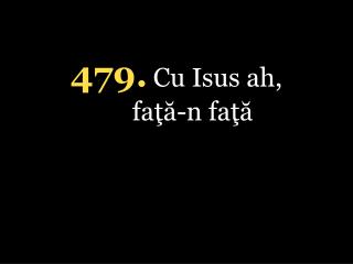 4 79 . Cu Isus ah, faţă-n faţă