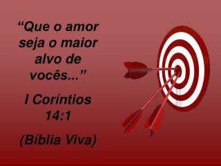 “Que o amor seja o maior alvo de vocês...” I Coríntios 14:1 (Bíblia Viva)