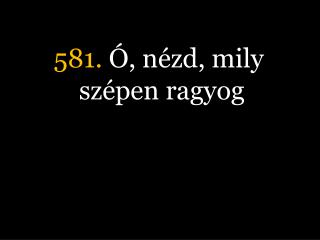 581. Ó, nézd, mily szépen ragyog