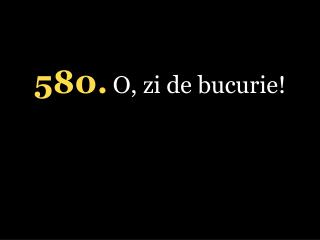 5 80. O, zi de bucurie!