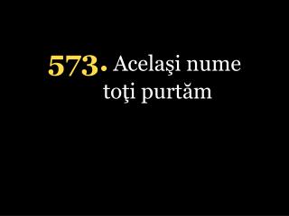 5 73. Acelaşi nume toţi purtăm