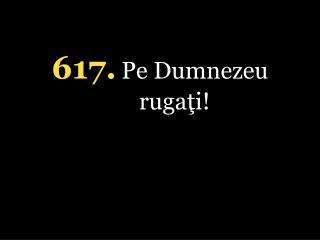 617. Pe Dumnezeu rugaţi!