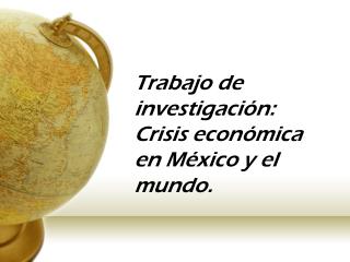 Trabajo de investigación: Crisis económica en México y el mundo.