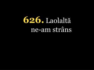 626. Laolaltă ne-am strâns