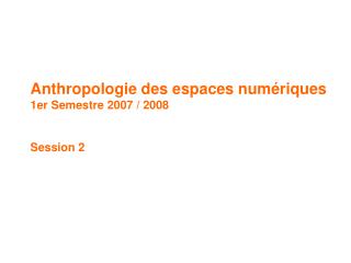 Anthropologie des espaces numériques 1er Semestre 2007 / 2008 Session 2