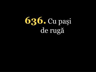 636. Cu paşi de rugă