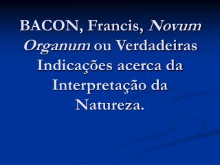 BACON, Francis, Novum Organum ou Verdadeiras Indicações acerca da Interpretação da Natureza.