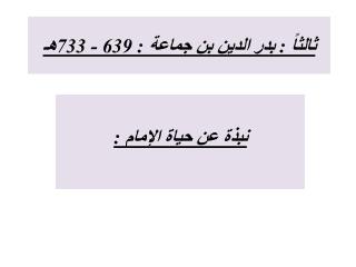 ثالثاً : بدر الدين بن جماعة : 639 - 733هـ