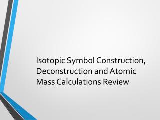 Isotopic Symbol Construction, Deconstruction and Atomic Mass Calculations Review