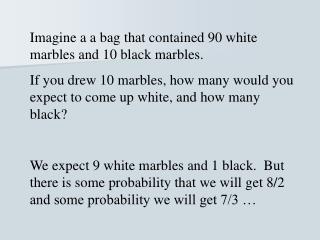 Imagine a a bag that contained 90 white marbles and 10 black marbles.