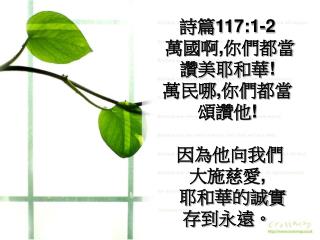 詩篇 117:1-2 萬國啊 , 你們都當 讚美耶和華 ! 萬民哪 , 你們都當 頌讚他 ! 因為他向我們 大施慈愛 , 耶和華的誠實 存到永遠。