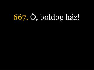 667. Ó, boldog ház!