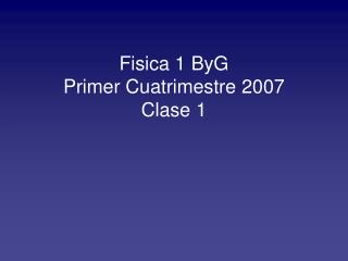 Fisica 1 ByG Primer Cuatrimestre 2007 Clase 1