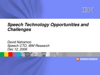 Speech Technology Opportunities and Challenges David Nahamoo Speech CTO, IBM Research Dec 12, 2006