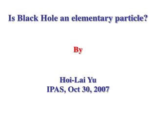 Is Black Hole an elementary particle? By Hoi-Lai Yu IPAS, Oct 30, 2007