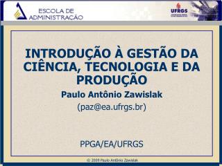 INTRODUÇÃO À GESTÃO DA CIÊNCIA, TECNOLOGIA E DA PRODUÇÃO Paulo Antônio Zawislak (paz@ea.ufrgs.br)