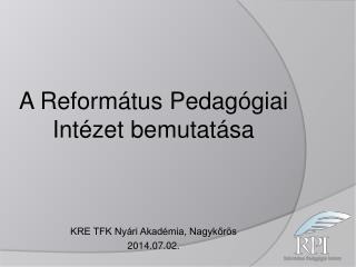 A Református Pedagógiai Intézet bemutatása KRE TFK Nyári Akadémia, Nagykőrös 2014.07.02.