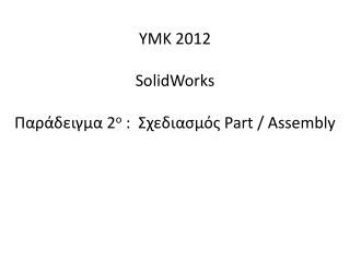 ΥΜΚ 2012 SolidWorks Παράδειγμα 2 ο : Σχεδιασμός Part / Assembly