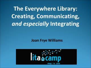 The Everywhere Library: Creating, Communicating, and especially Integrating