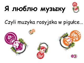 Я люблю музыку 	Czyli muzyka rosyjska w pigułce…