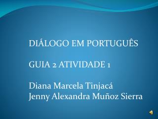 DIÁLOGO EM PORTUGUÊS  GUIA 2 ATIVIDADE 1  Diana Marcela Tinjacá Jenny Alexandra Muñoz Sierra