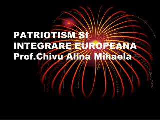 PATRIOTISM SI INTEGRARE EUROPEANA Prof.Chivu Alina Mihaela