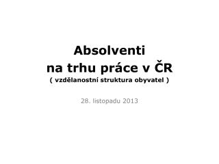 Absolventi na trhu práce v ČR ( vzdělanostní struktura obyvatel ) 28. listopadu 2013