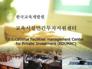 교육시설민간투자지원센터 Educational Facilities management Center for Private Investment (EDUMAC)
