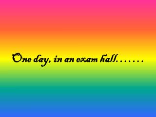 One day, in an exam hall…….