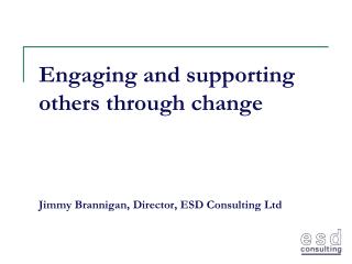 Engaging and supporting others through change Jimmy Brannigan, Director, ESD Consulting Ltd