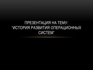 Презентация на тему : “ История развития операционных систем ”