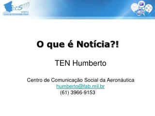 O que é Notícia?! TEN Humberto Centro de Comunicação Social da Aeronáutica humberto@fab.mil.br