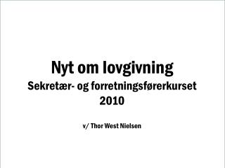 Nyt om lovgivning Sekretær- og forretningsførerkurset 2010 v/ Thor West Nielsen