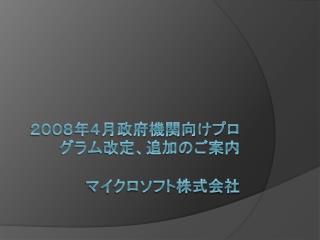 ２００８年４月政府機関向けプログラム改定、追加のご案内 マイクロソフト株式会社