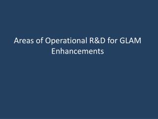 Areas of Operational R&amp;D for GLAM Enhancements